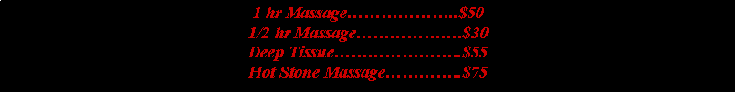 Text Box: 1 hr Massage………………..$501/2 hr Massage……………….$30Deep Tissue…………………..$55Hot Stone Massage…………..$75